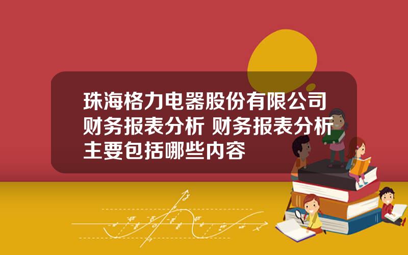 珠海格力电器股份有限公司财务报表分析 财务报表分析主要包括哪些内容